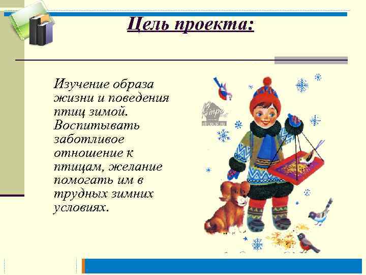  Цель проекта: Изучение образа жизни и поведения птиц зимой. Воспитывать заботливое отношение к