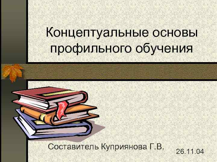 Концептуальные основы профильного обучения Составитель Куприянова Г. В. 26. 11. 04 