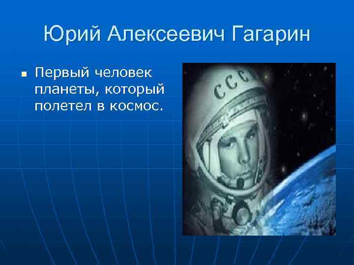 Юрий Алексеевич Гагарин n Первый человек планеты, который полетел в космос. 