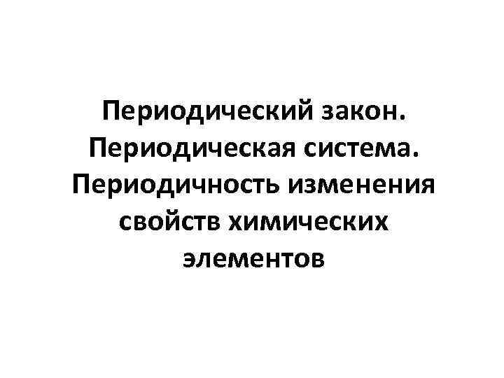 Периодический закон. Периодическая система. Периодичность изменения свойств химических элементов 