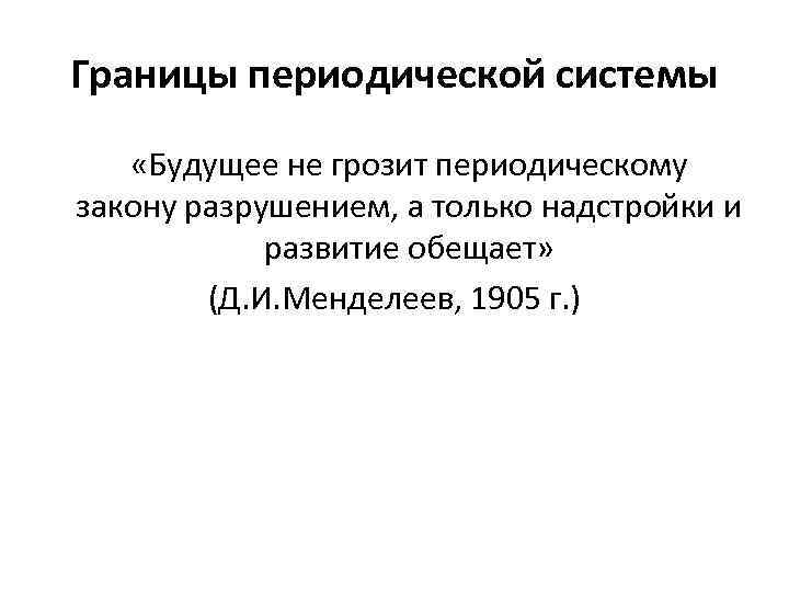 Границы периодической системы «Будущее не грозит периодическому закону разрушением, а только надстройки и развитие