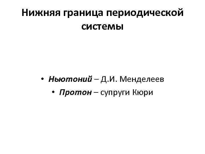 Нижняя граница периодической системы • Ньютоний – Д. И. Менделеев • Протон – супруги