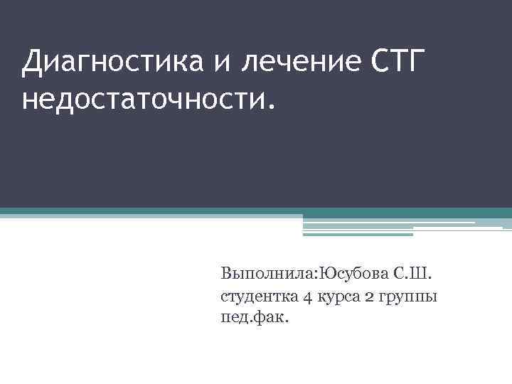 Диагностика и лечение СТГ недостаточности. Выполнила: Юсубова С. Ш. студентка 4 курса 2 группы