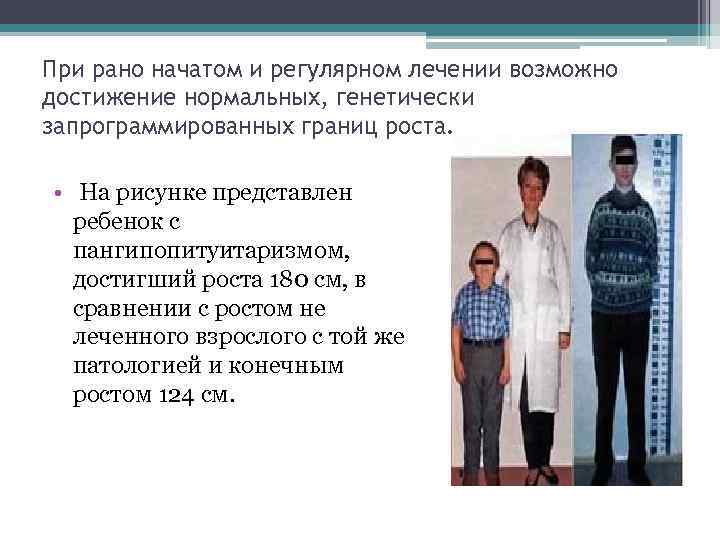 При рано начатом и регулярном лечении возможно достижение нормальных, генетически запрограммированных границ роста. •