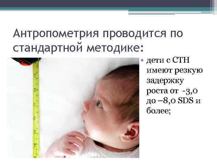 Антропометрия проводится по стандартной методике: • дети с СТН имеют резкую задержку роста от