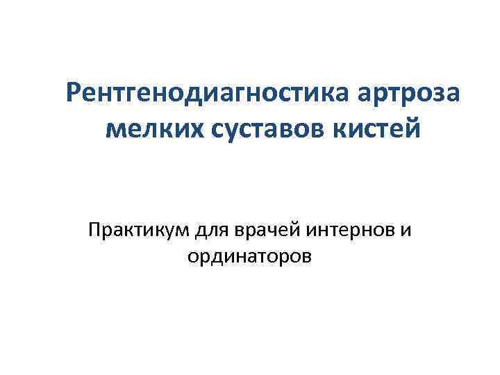 Рентгенодиагностика артроза мелких суставов кистей Практикум для врачей интернов и ординаторов 