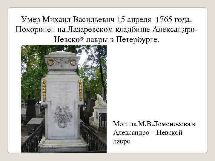 Умер Михаил Васильевич 15 апреля 1765 года. Похоронен на Лазаревском кладбище Александро. Невской лавры