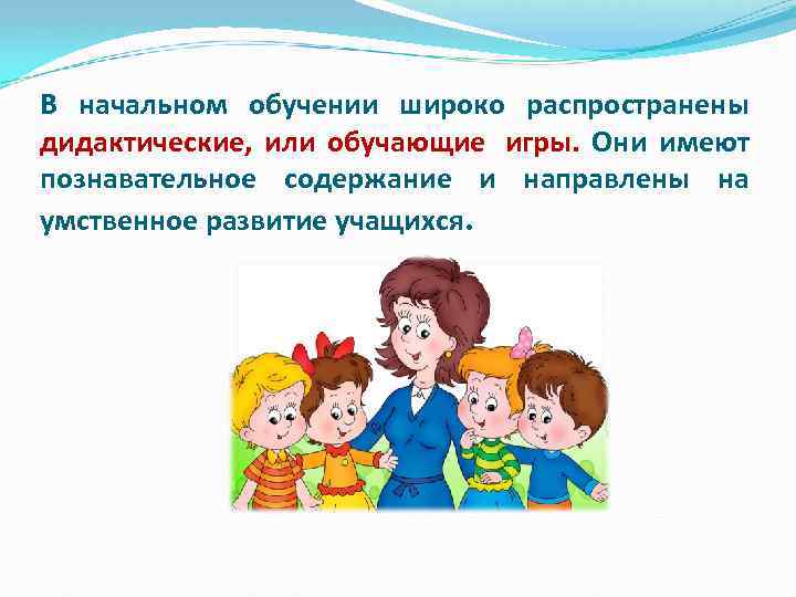 В начальном обучении широко распространены дидактические, или обучающие игры. Они имеют познавательное содержание и