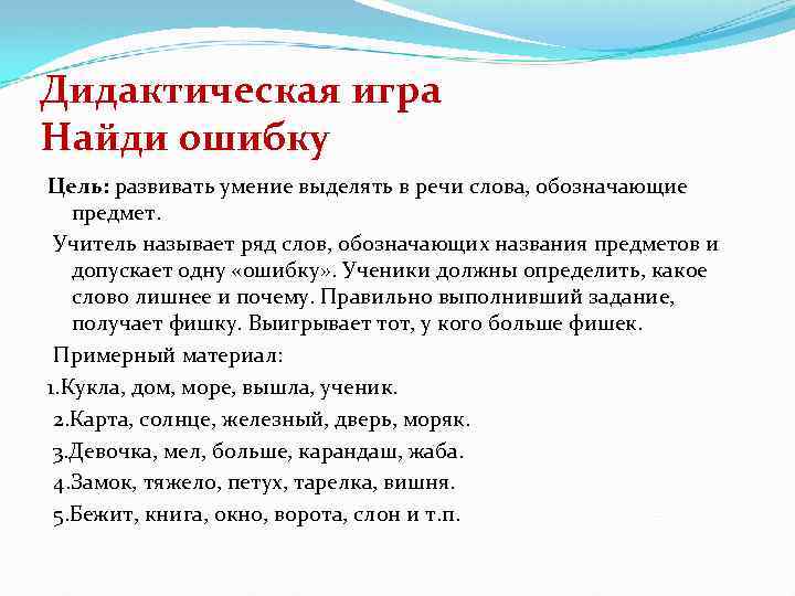 Дидактическая игра Найди ошибку Цель: развивать умение выделять в речи слова, обозначающие предмет. Учитель
