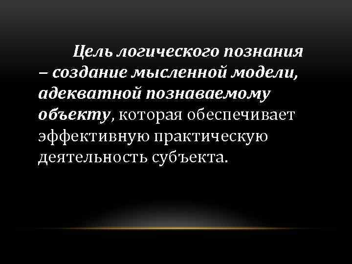  Цель логического познания ‒ создание мысленной модели, адекватной познаваемому объекту, которая обеспечивает эффективную