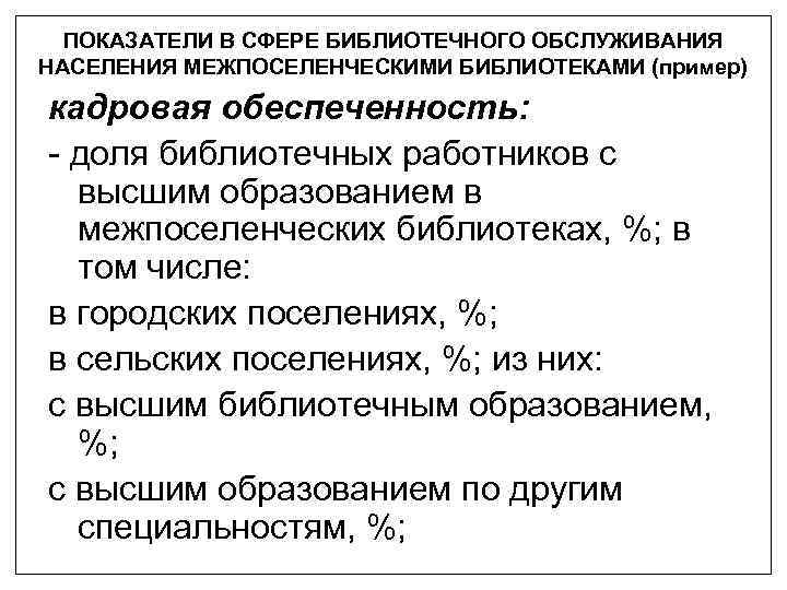 ПОКАЗАТЕЛИ В СФЕРЕ БИБЛИОТЕЧНОГО ОБСЛУЖИВАНИЯ НАСЕЛЕНИЯ МЕЖПОСЕЛЕНЧЕСКИМИ БИБЛИОТЕКАМИ (пример) кадровая обеспеченность: - доля библиотечных
