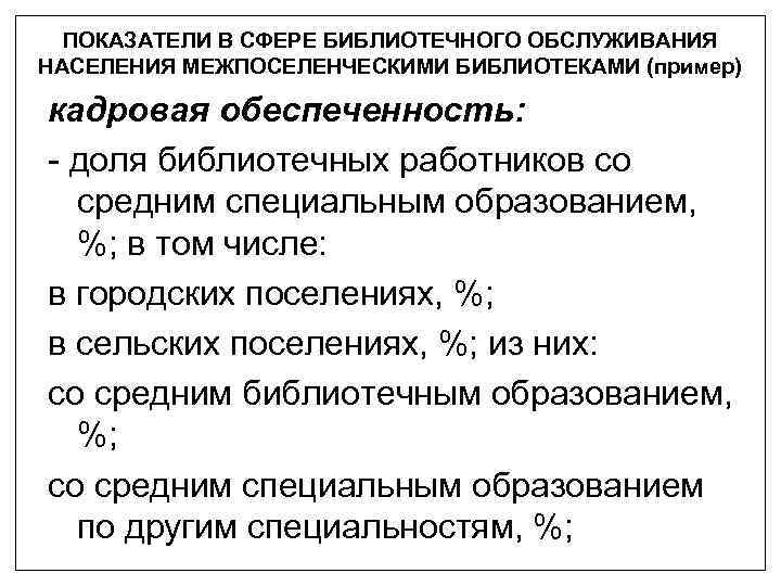 ПОКАЗАТЕЛИ В СФЕРЕ БИБЛИОТЕЧНОГО ОБСЛУЖИВАНИЯ НАСЕЛЕНИЯ МЕЖПОСЕЛЕНЧЕСКИМИ БИБЛИОТЕКАМИ (пример) кадровая обеспеченность: - доля библиотечных