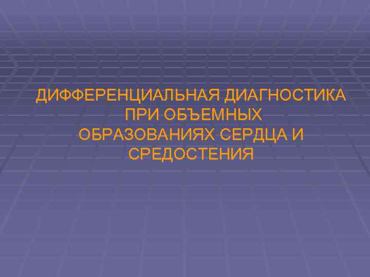 ДИФФЕРЕНЦИАЛЬНАЯ ДИАГНОСТИКА ПРИ ОБЪЕМНЫХ ОБРАЗОВАНИЯХ СЕРДЦА И СРЕДОСТЕНИЯ 