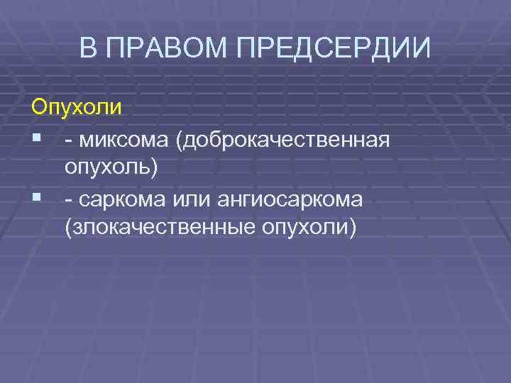 В ПРАВОМ ПРЕДСЕРДИИ Опухоли § - миксома (доброкачественная опухоль) § - саркома или ангиосаркома