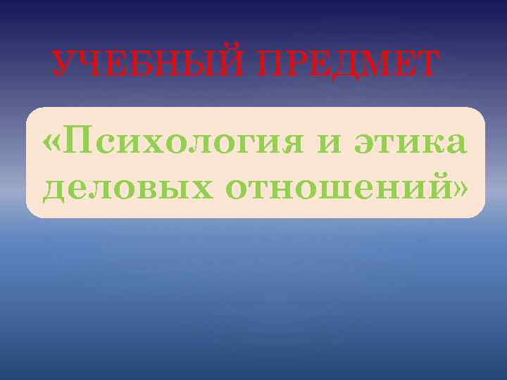 УЧЕБНЫЙ ПРЕДМЕТ «Психология и этика деловых отношений» 