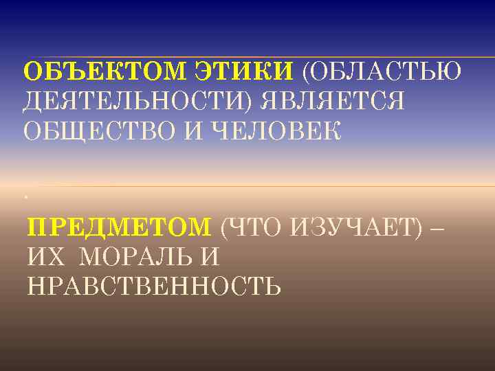 ОБЪЕКТОМ ЭТИКИ (ОБЛАСТЬЮ ДЕЯТЕЛЬНОСТИ) ЯВЛЯЕТСЯ ОБЩЕСТВО И ЧЕЛОВЕК . ПРЕДМЕТОМ (ЧТО ИЗУЧАЕТ) – ИХ