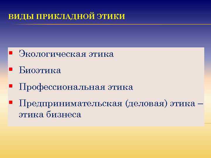 ВИДЫ ПРИКЛАДНОЙ ЭТИКИ § Экологическая этика § Биоэтика § Профессиональная этика § Предпринимательская (деловая)