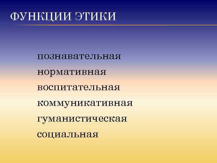 ФУНКЦИИ ЭТИКИ познавательная нормативная воспитательная коммуникативная гуманистическая социальная 