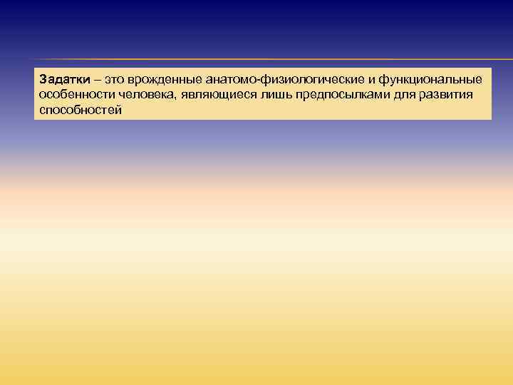 Задатки – это врожденные анатомо-физиологические и функциональные особенности человека, являющиеся лишь предпосылками для развития