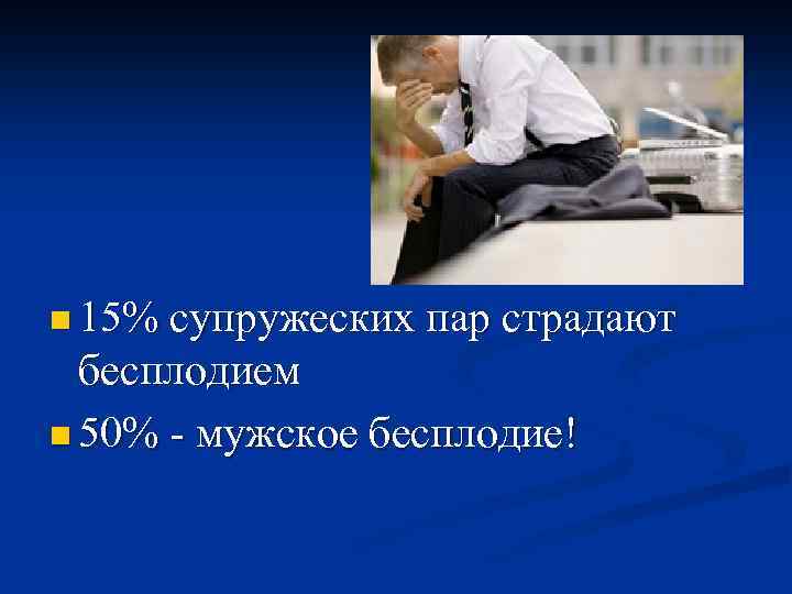 n 15% супружеских пар страдают бесплодием n 50% - мужское бесплодие! 