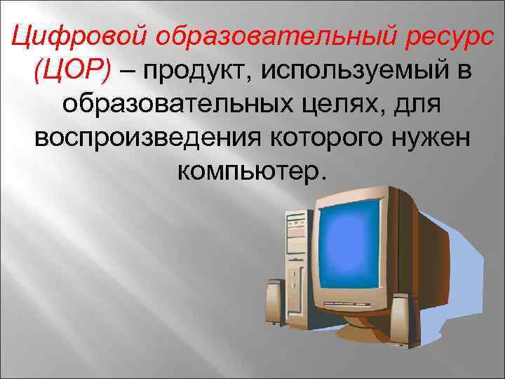 Цифровой образовательный ресурс (ЦОР) – продукт, используемый в образовательных целях, для воспроизведения которого нужен