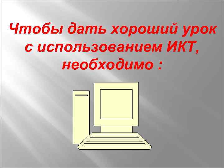 Чтобы дать хороший урок с использованием ИКТ, необходимо : 