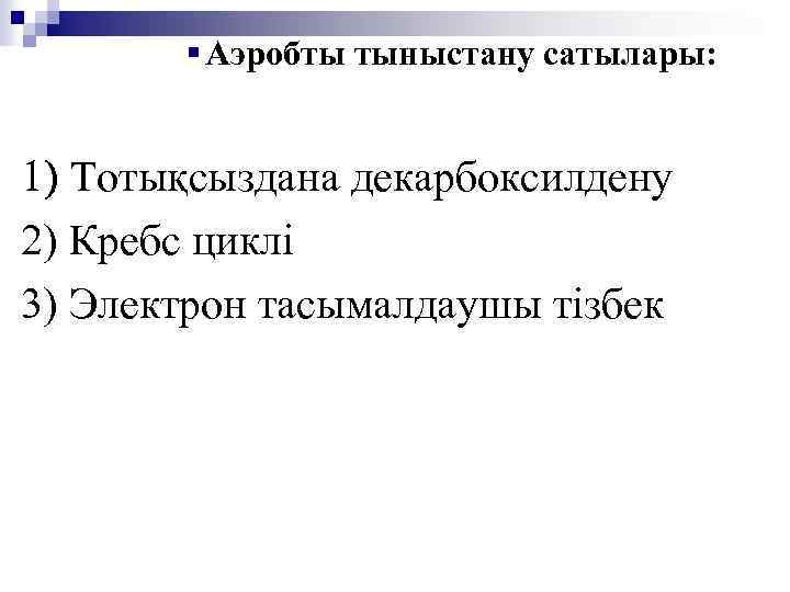 § Аэробты тыныстану сатылары: 1) Тотықсыздана декарбоксилдену 2) Кребс циклі 3) Электрон тасымалдаушы тізбек