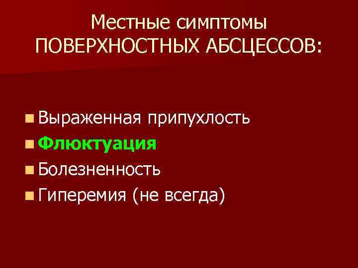 Местные симптомы ПОВЕРХНОСТНЫХ АБСЦЕССОВ: n Выраженная припухлость n Флюктуация n Болезненность n Гиперемия (не