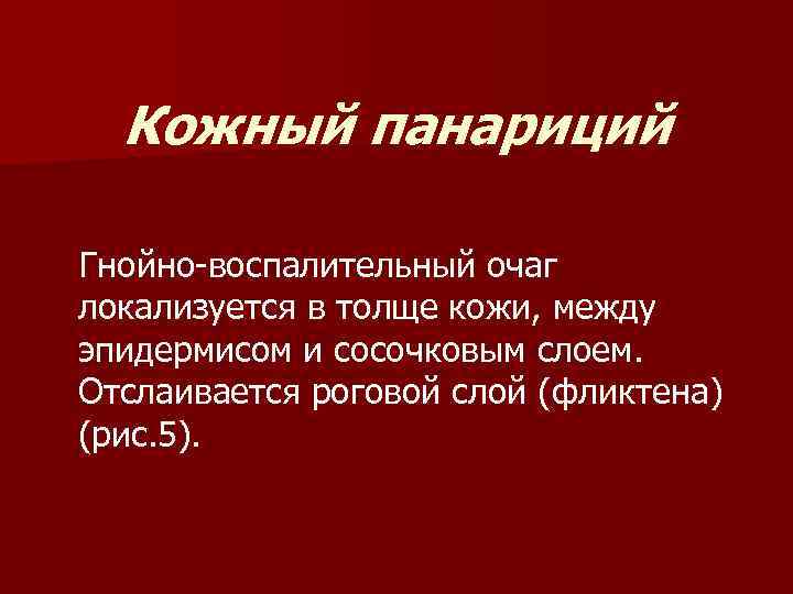 Кожный панариций Гнойно-воспалительный очаг локализуется в толще кожи, между эпидермисом и сосочковым слоем. Отслаивается