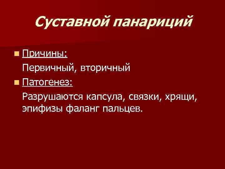 Суставной панариций n Причины: Первичный, вторичный n Патогенез: Разрушаются капсула, связки, хрящи, эпифизы фаланг