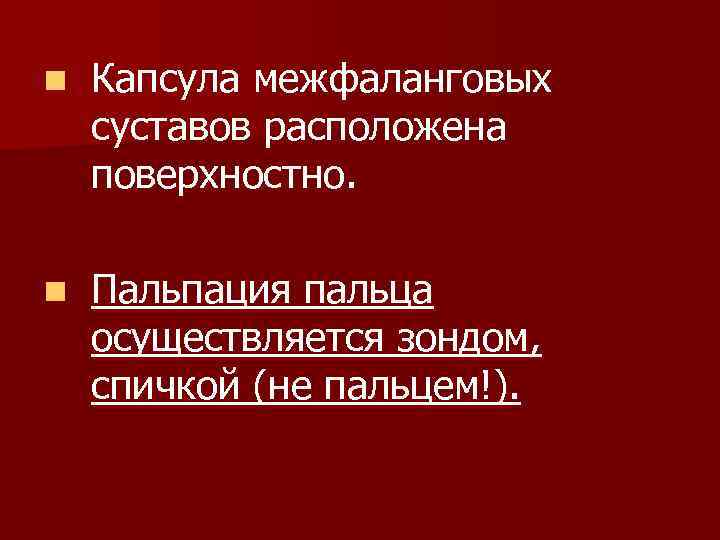 n Капсула межфаланговых суставов расположена поверхностно. n Пальпация пальца осуществляется зондом, спичкой (не пальцем!).