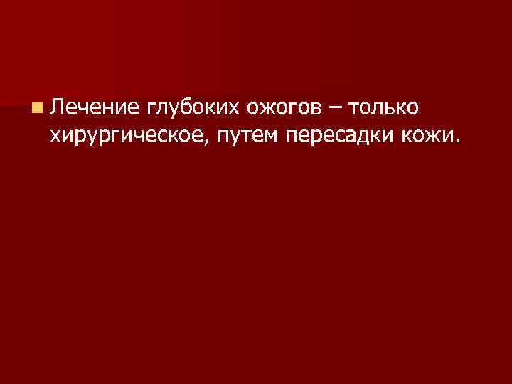n Лечение глубоких ожогов – только хирургическое, путем пересадки кожи. 