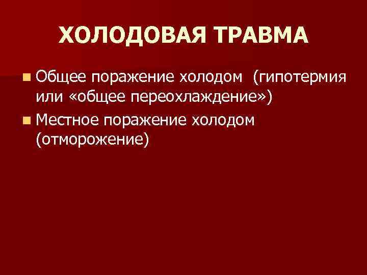 ХОЛОДОВАЯ ТРАВМА n Общее поражение холодом (гипотермия или «общее переохлаждение» ) n Местное поражение