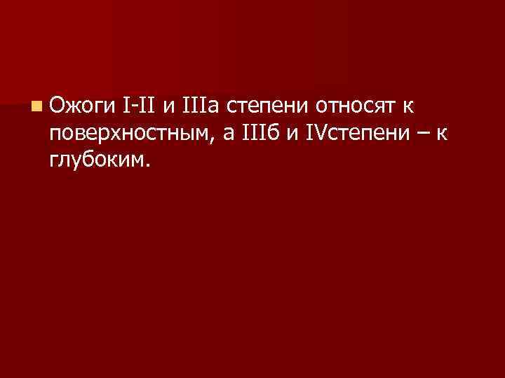 n Ожоги I-II и IIIа степени относят к поверхностным, а IIIб и IVстепени –
