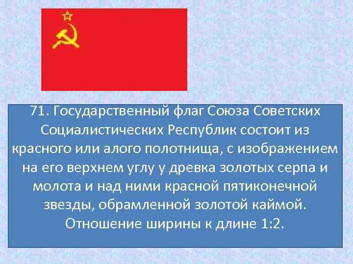 71. Государственный флаг Союза Советских Социалистических Республик состоит из красного или алого полотнища, с