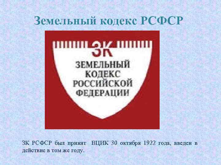Земельный кодекс РСФСР ЗК РСФСР был принят ВЦИК 30 октября 1922 года, введен в