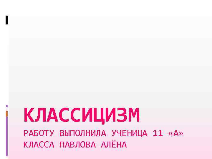 КЛАССИЦИЗМ РАБОТУ ВЫПОЛНИЛА УЧЕНИЦА 11 «А» КЛАССА ПАВЛОВА АЛЁНА 