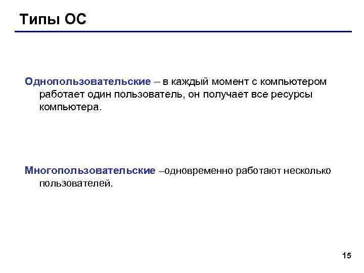 Типы ОС Однопользовательские – в каждый момент с компьютером работает один пользователь, он получает