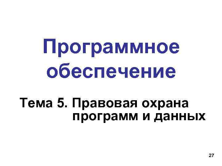  Программное обеспечение Тема 5. Правовая охрана программ и данных 27 