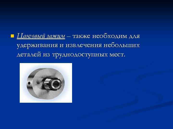 n Цанговый зажим – также необходим для удерживания и извлечения небольших деталей из труднодоступных