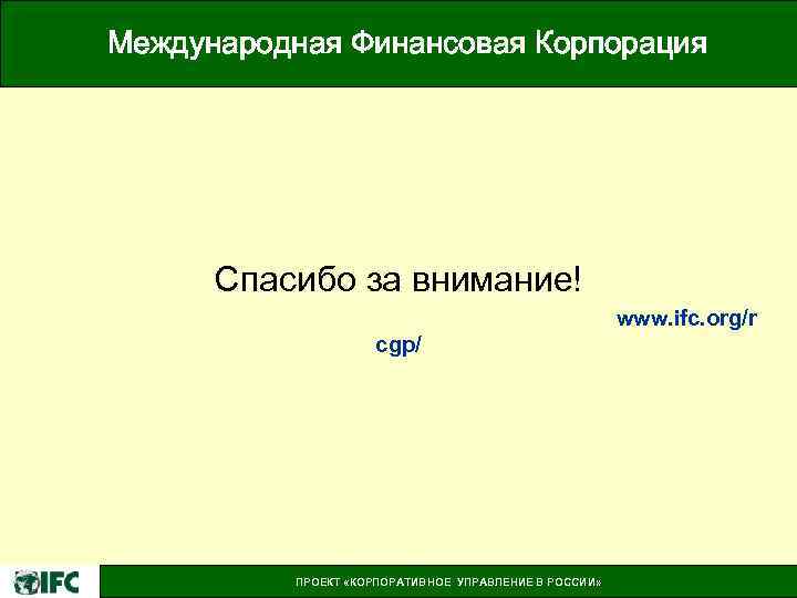 Международная Финансовая Корпорация Спасибо за внимание! www. ifc. org/r cgp/ ПРОЕКТ «КОРПОРАТИВНОЕ УПРАВЛЕНИЕ В