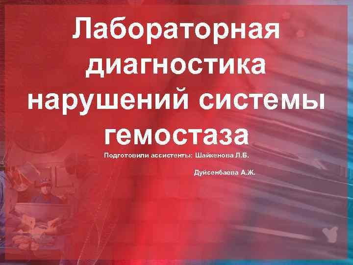 Лабораторная диагностика нарушений системы гемостаза Подготовили ассистенты: Шайкенова Л. Б. Дуйсенбаева А. Ж. 