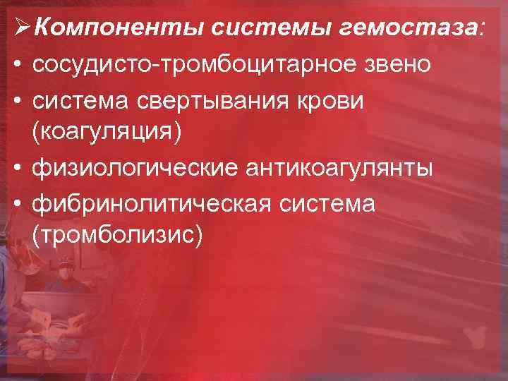 ØКомпоненты системы гемостаза: • сосудисто-тромбоцитарное звено • система свертывания крови (коагуляция) • физиологические антикоагулянты