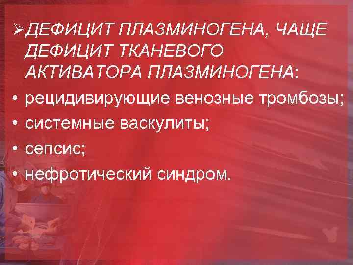 ØДЕФИЦИТ ПЛАЗМИНОГЕНА, ЧАЩЕ ДЕФИЦИТ ТКАНЕВОГО АКТИВАТОРА ПЛАЗМИНОГЕНА: • рецидивирующие венозные тромбозы; • системные васкулиты;