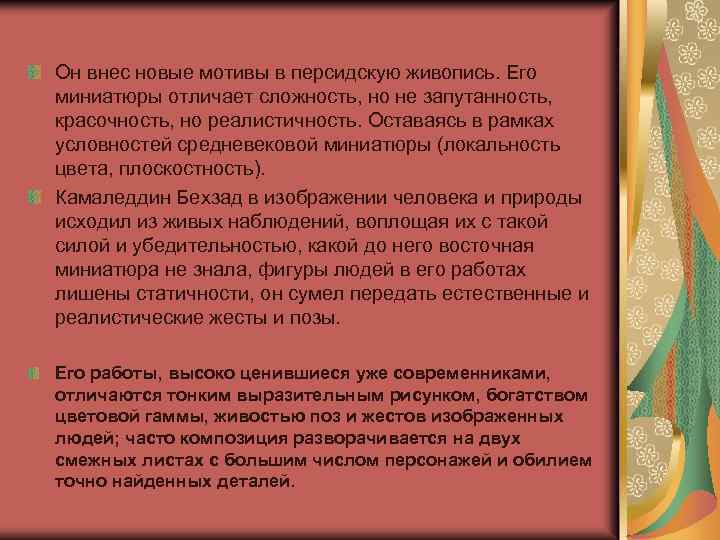Он внес новые мотивы в персидскую живопись. Его миниатюры отличает сложность, но не запутанность,