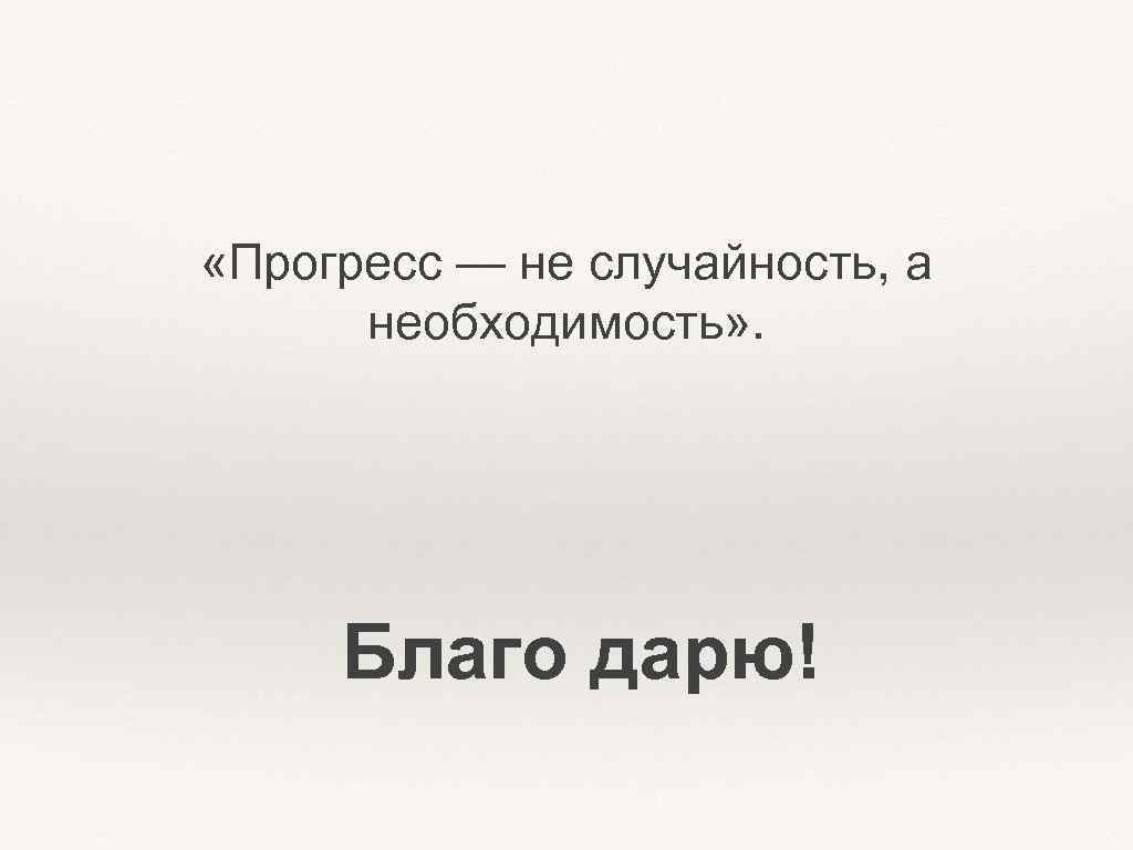  «Прогресс — не случайность, а необходимость» . Благо дарю! 