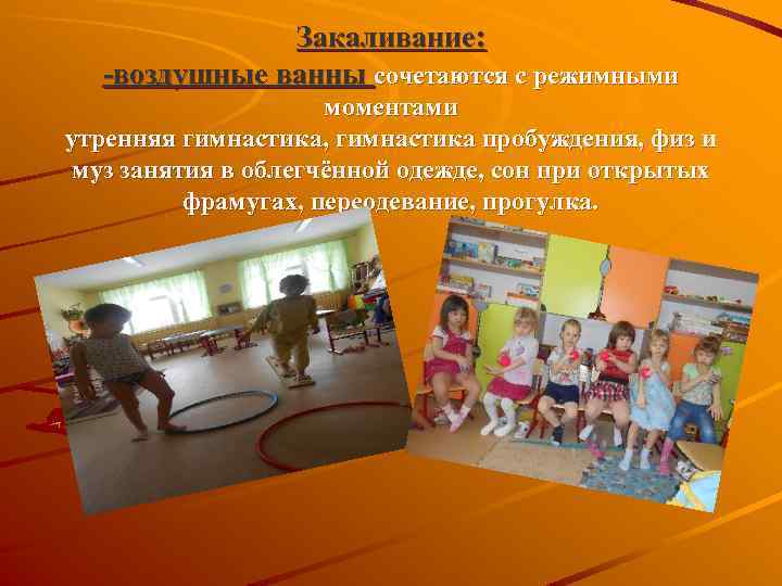 Закаливание: -воздушные ванны сочетаются с режимными моментами утренняя гимнастика, гимнастика пробуждения, физ и муз