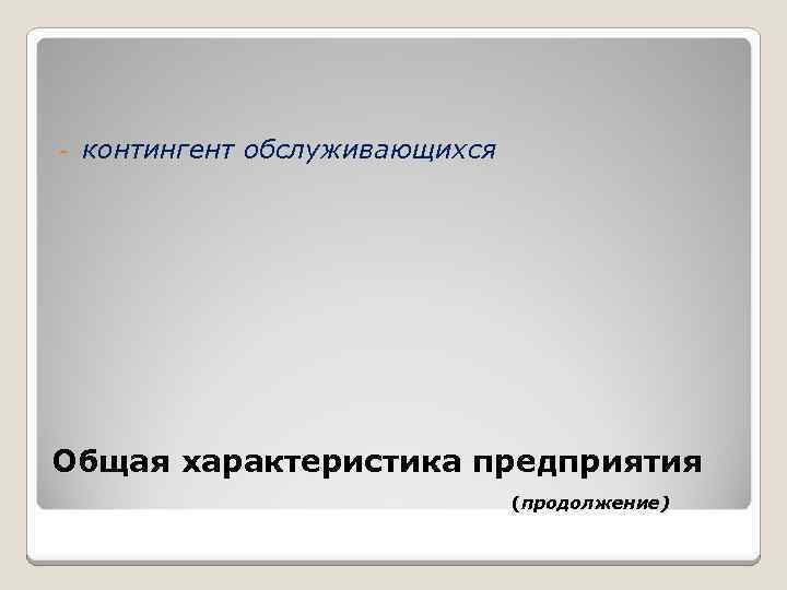 - контингент обслуживающихся Общая характеристика предприятия (продолжение) 