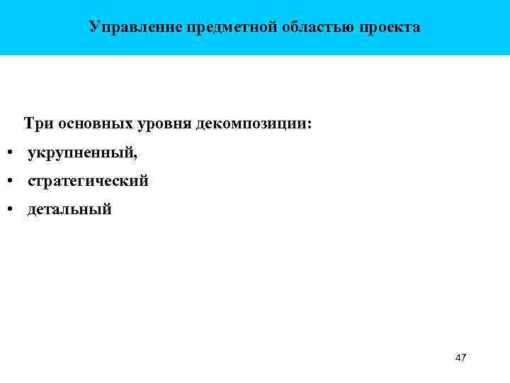 Управление предметной областью проекта Три основных уровня декомпозиции: • укрупненный, • стратегический • детальный