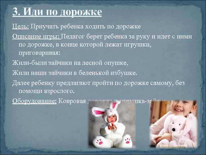 3. Иди по дорожке Цель: Приучать ребенка ходить по дорожке Описание игры: Педагог берет